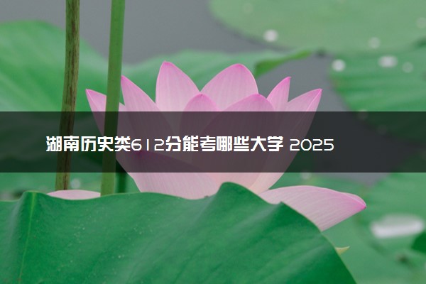 湖南历史类612分能考哪些大学 2025考生稳上的大学名单