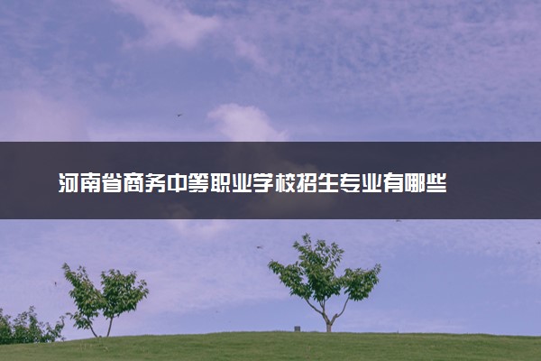河南省商务中等职业学校招生专业有哪些