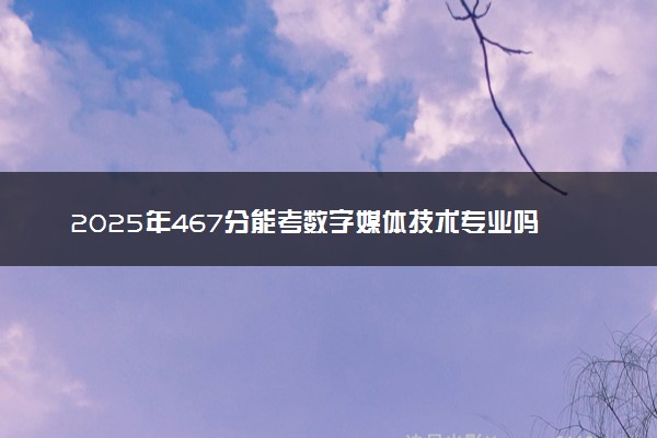 2025年467分能考数字媒体技术专业吗 467分数字媒体技术专业大学推荐