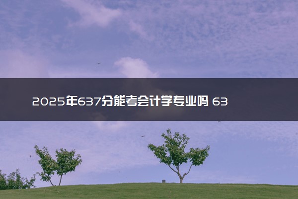 2025年637分能考会计学专业吗 637分会计学专业大学推荐