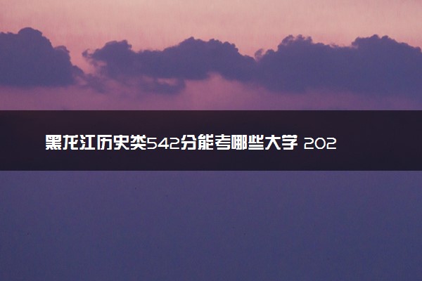 黑龙江历史类542分能考哪些大学 2025考生稳上的大学名单