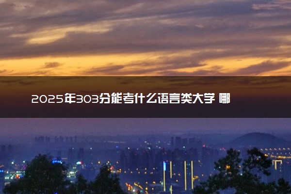 2025年303分能考什么语言类大学 哪些大学值得报