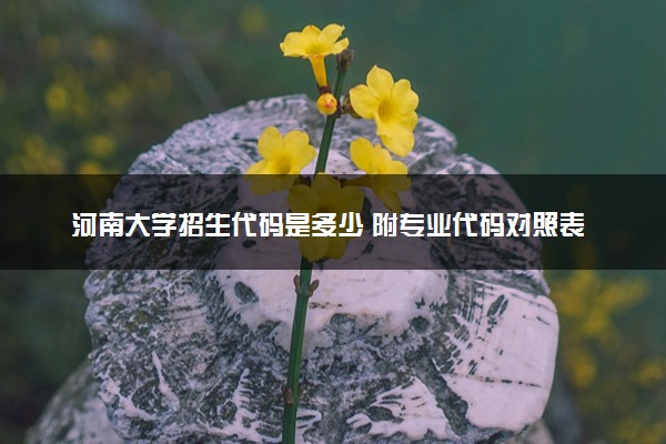 河南大学招生代码是多少 附专业代码对照表（2025参考）
