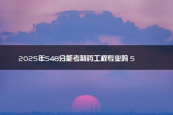 2025年548分能考制药工程专业吗 548分制药工程专业大学推荐