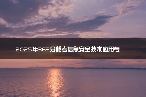 2025年363分能考信息安全技术应用专业吗 363分信息安全技术应用专业大学推荐