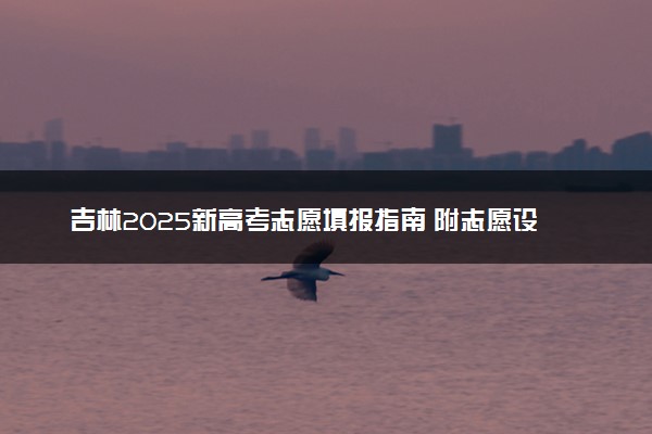 吉林2025新高考志愿填报指南 附志愿设置及规则