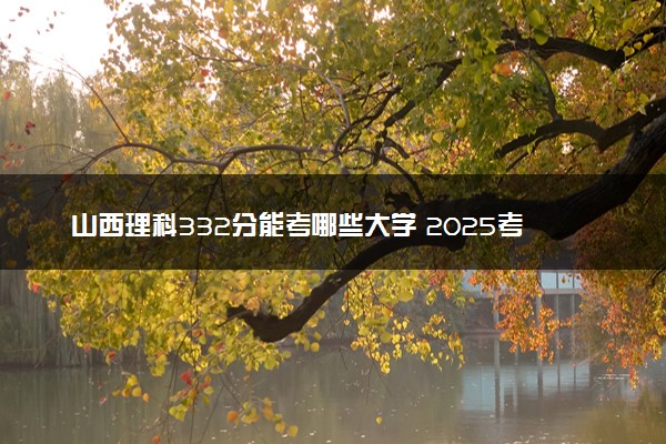 山西理科332分能考哪些大学 2025考生稳上的大学名单