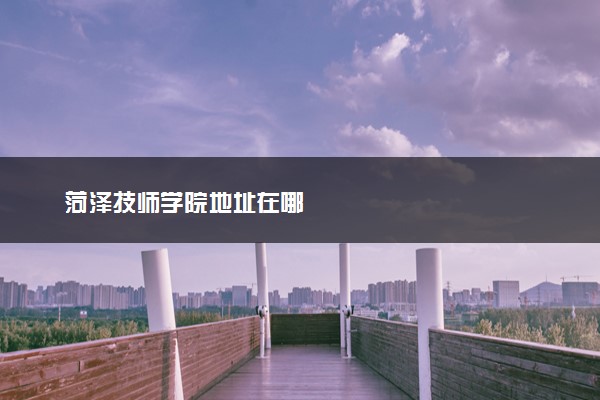 菏泽技师学院地址在哪