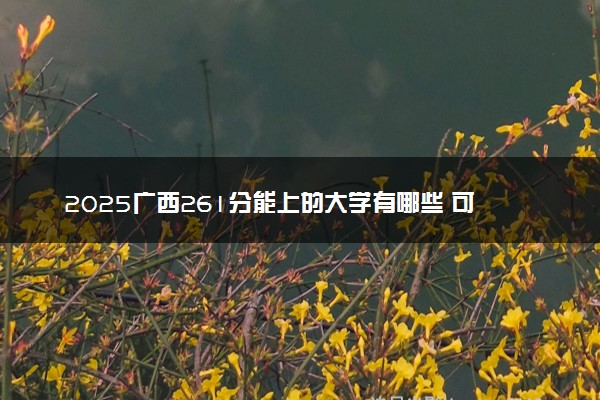 2025广西261分能上的大学有哪些 可以报考院校名单