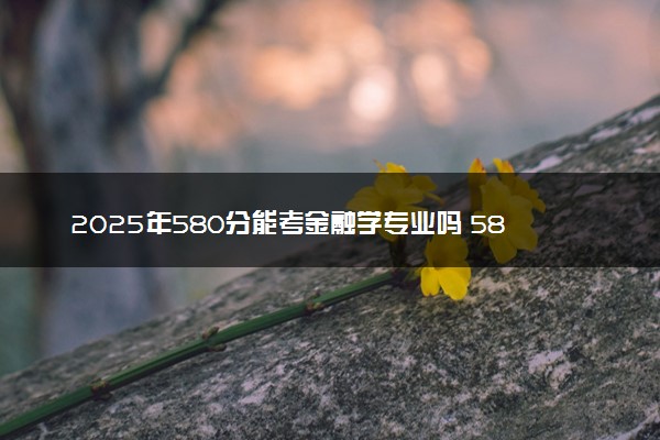 2025年580分能考金融学专业吗 580分金融学专业大学推荐