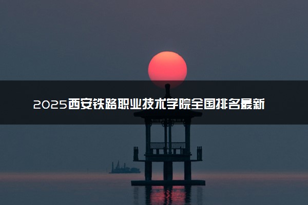 2025西安铁路职业技术学院全国排名最新 录取分数线是多少