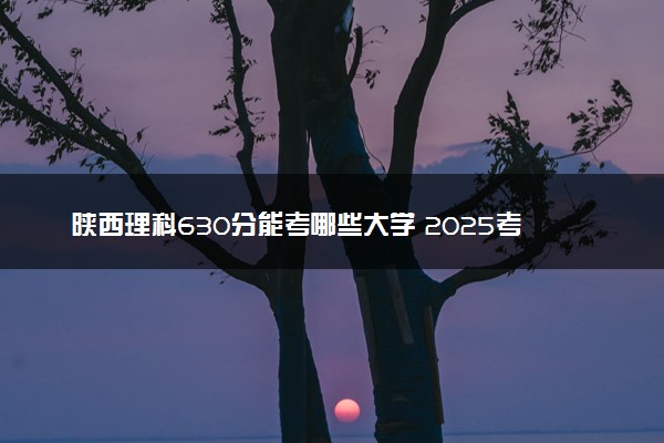 陕西理科630分能考哪些大学 2025考生稳上的大学名单