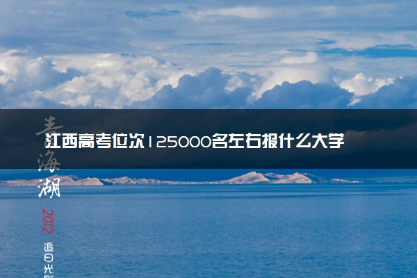 江西高考位次125000名左右报什么大学好（2025年参考）
