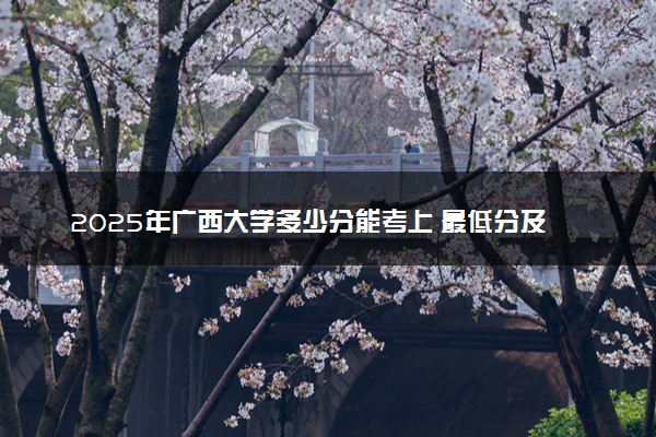 2025年广西大学多少分能考上 最低分及位次