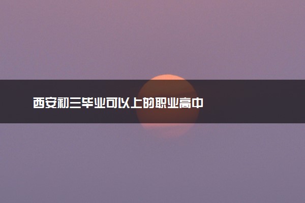 西安初三毕业可以上的职业高中