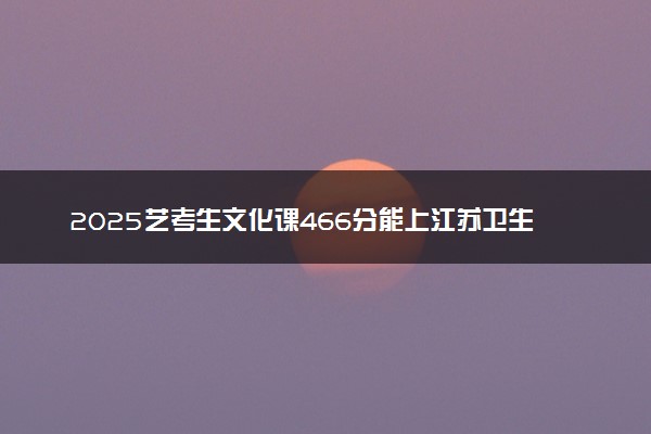 2025艺考生文化课466分能上江苏卫生健康职业学院吗