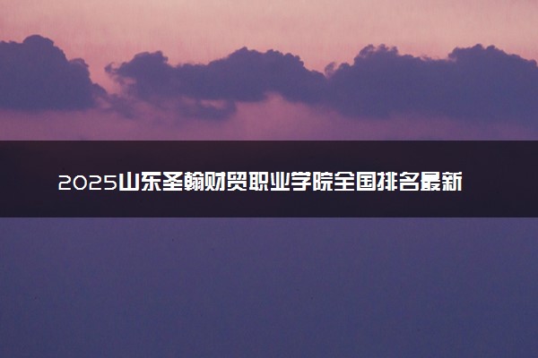 2025山东圣翰财贸职业学院全国排名最新 录取分数线是多少