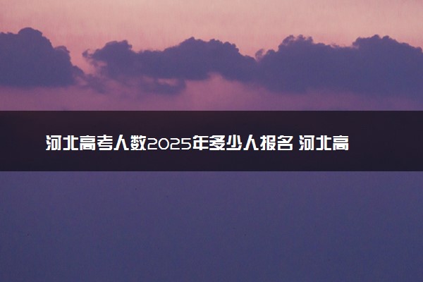 河北高考人数2025年多少人报名 河北高考报名人数预测