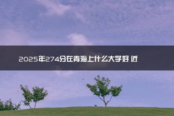 2025年274分在青海上什么大学好 近三年录取分数线是多少