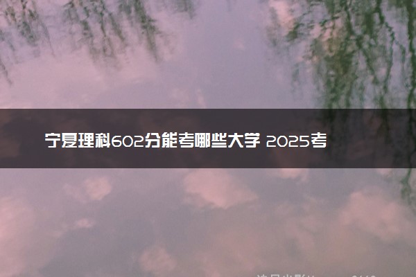 宁夏理科602分能考哪些大学 2025考生稳上的大学名单