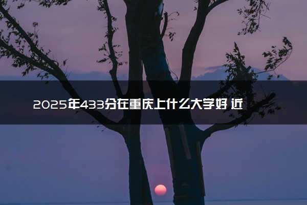 2025年433分在重庆上什么大学好 近三年录取分数线是多少
