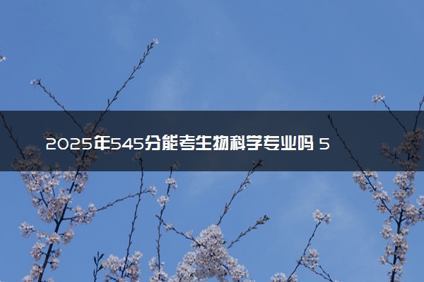 2025年545分能考生物科学专业吗 545分生物科学专业大学推荐