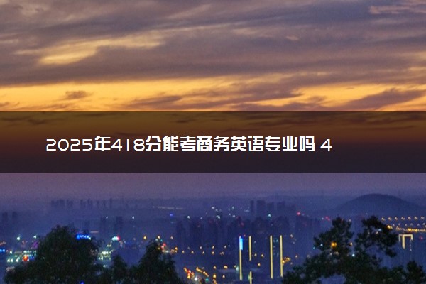 2025年418分能考商务英语专业吗 418分商务英语专业大学推荐