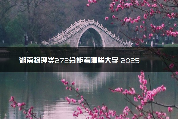 湖南物理类272分能考哪些大学 2025考生稳上的大学名单