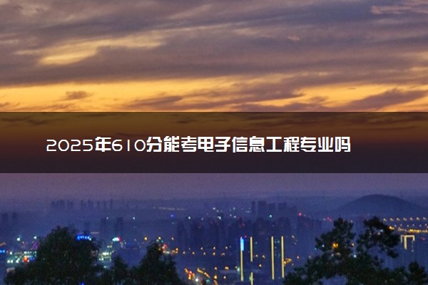 2025年610分能考电子信息工程专业吗 610分电子信息工程专业大学推荐
