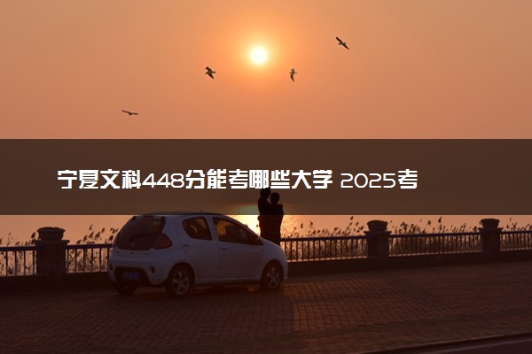宁夏文科448分能考哪些大学 2025考生稳上的大学名单