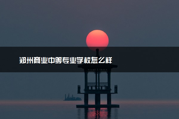郑州商业中等专业学校怎么样