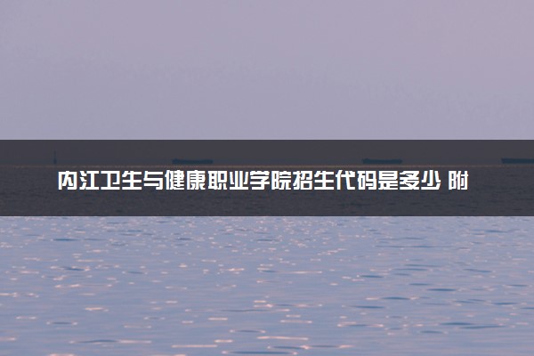 内江卫生与健康职业学院招生代码是多少 附专业代码对照表（2025参考）