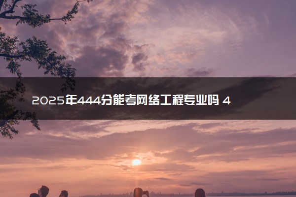 2025年444分能考网络工程专业吗 444分网络工程专业大学推荐