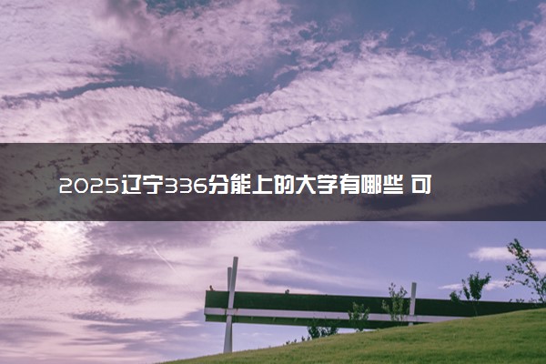 2025辽宁336分能上的大学有哪些 可以报考院校名单