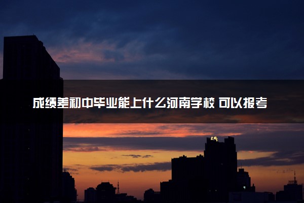 成绩差初中毕业能上什么河南学校 可以报考哪些院校