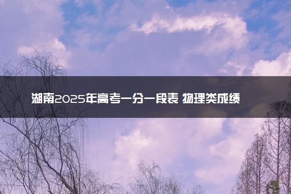 湖南2025年高考一分一段表 物理类成绩排名查询