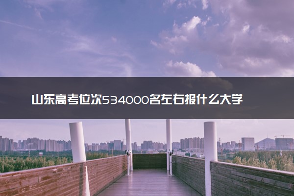 山东高考位次534000名左右报什么大学好（2025年参考）