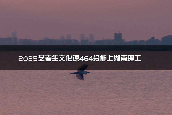 2025艺考生文化课464分能上湖南理工学院吗