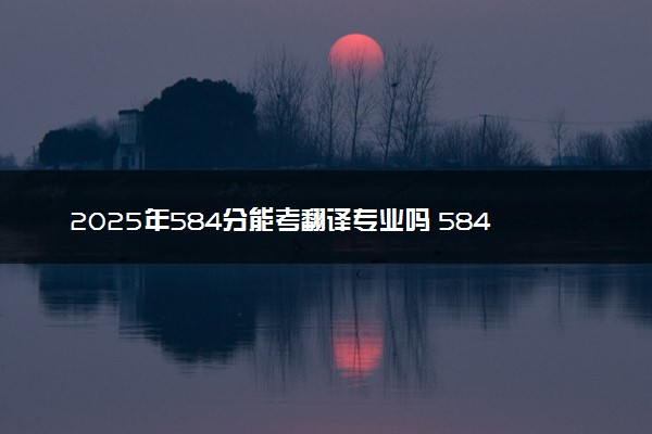 2025年584分能考翻译专业吗 584分翻译专业大学推荐