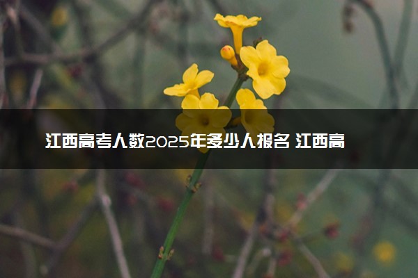 江西高考人数2025年多少人报名 江西高考报名人数预测