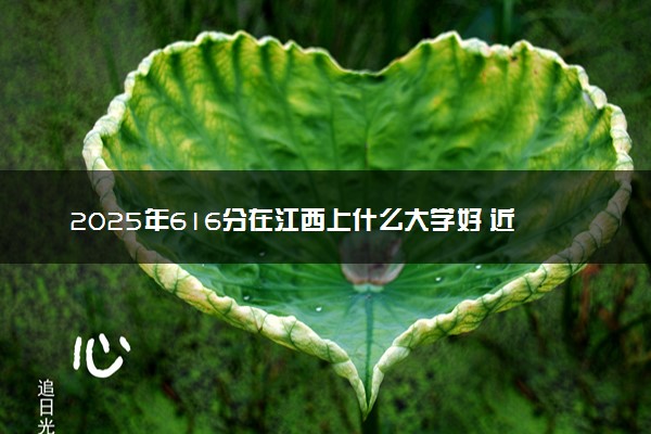 2025年616分在江西上什么大学好 近三年录取分数线是多少
