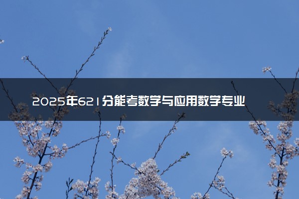 2025年621分能考数学与应用数学专业吗 621分数学与应用数学专业大学推荐