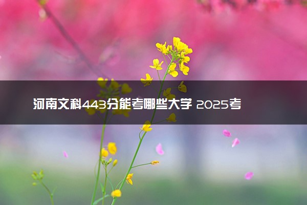 河南文科443分能考哪些大学 2025考生稳上的大学名单