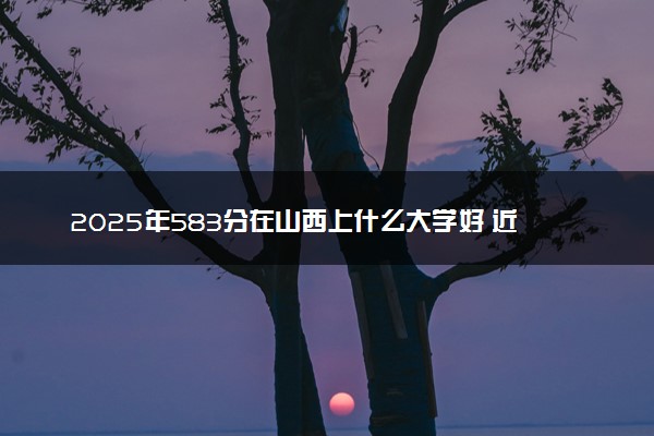 2025年583分在山西上什么大学好 近三年录取分数线是多少