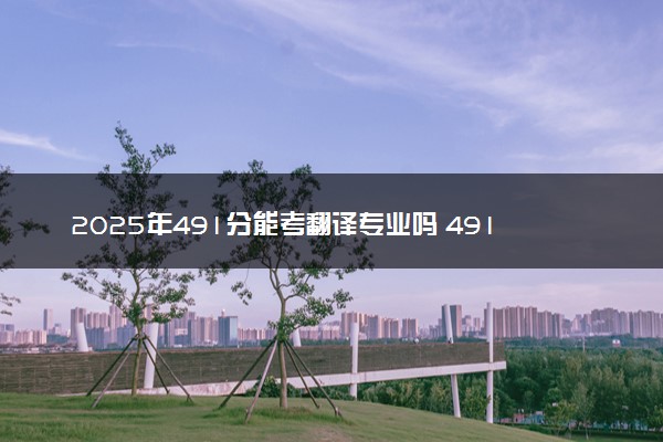 2025年491分能考翻译专业吗 491分翻译专业大学推荐