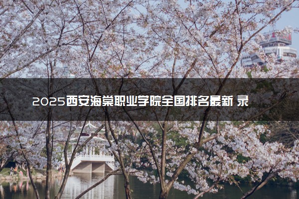 2025西安海棠职业学院全国排名最新 录取分数线是多少