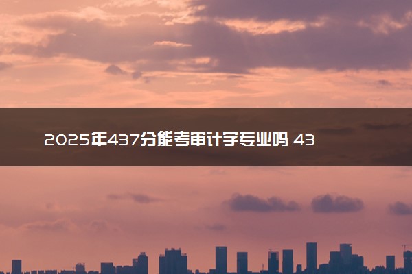 2025年437分能考审计学专业吗 437分审计学专业大学推荐