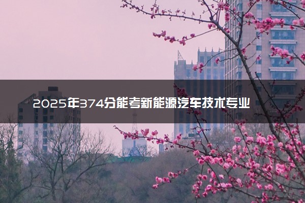 2025年374分能考新能源汽车技术专业吗 374分新能源汽车技术专业大学推荐