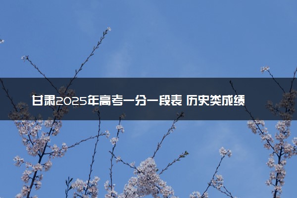 甘肃2025年高考一分一段表 历史类成绩排名查询
