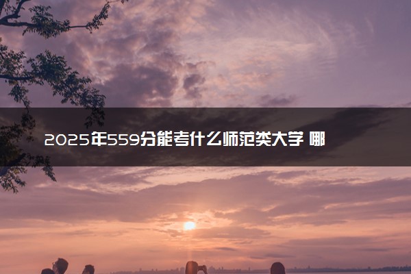 2025年559分能考什么师范类大学 哪些大学值得报